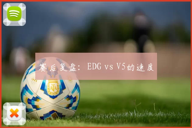 赛后复盘：EDG vs V5的速度