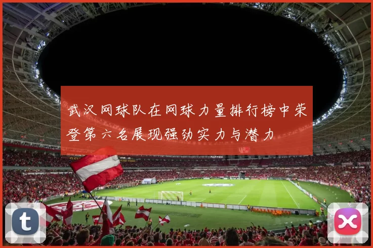 武汉网球队在网球力量排行榜中荣登第六名展现强劲实力与潜力