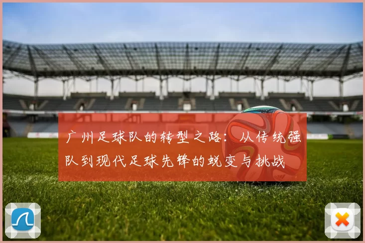 广州足球队的转型之路：从传统强队到现代足球先锋的蜕变与挑战