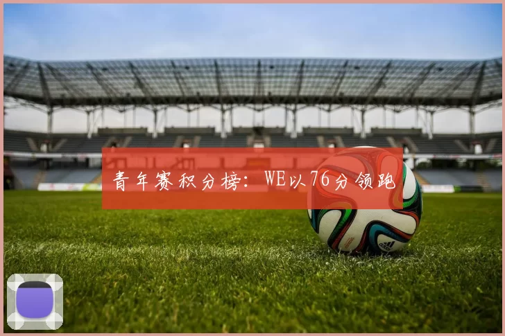 青年赛积分榜：WE以76分领跑