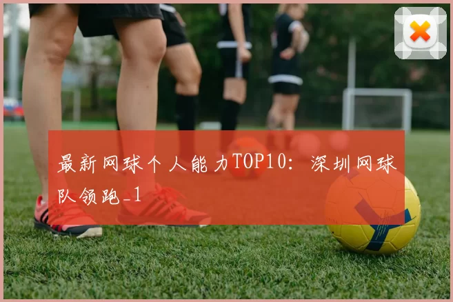 最新网球个人能力TOP10：深圳网球队领跑_1