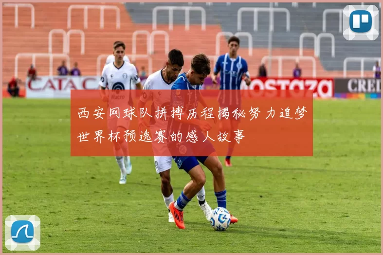 西安网球队拼搏历程揭秘努力追梦世界杯预选赛的感人故事