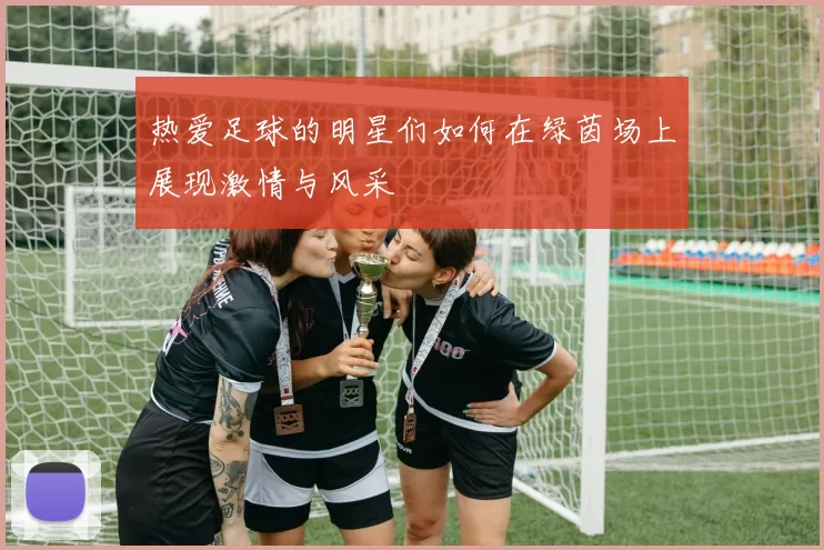 热爱足球的明星们如何在绿茵场上展现激情与风采