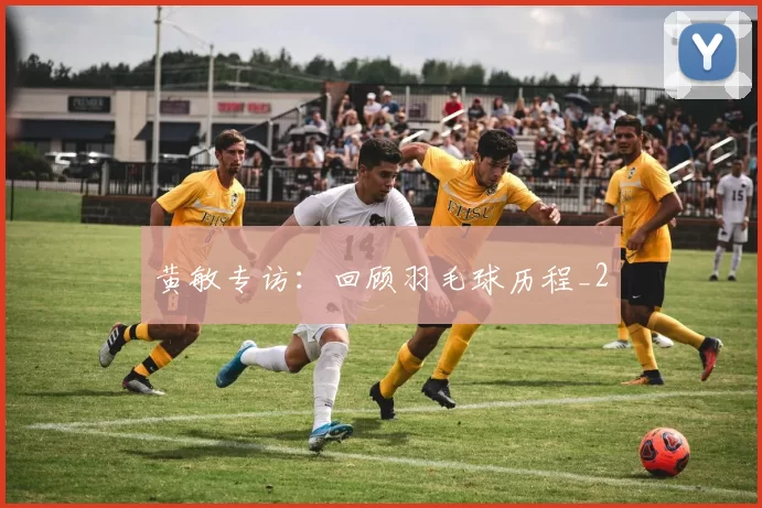 黄敏专访：回顾羽毛球历程_2