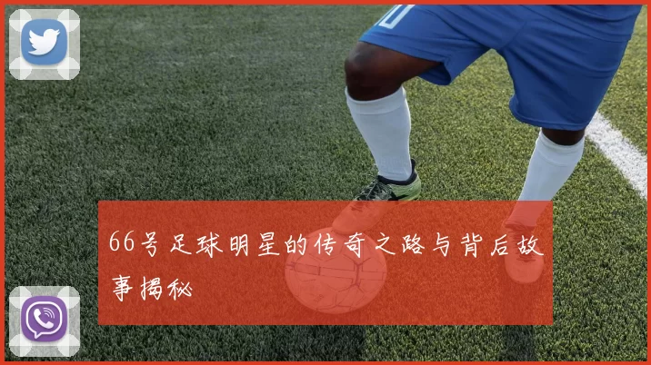 66号足球明星的传奇之路与背后故事揭秘