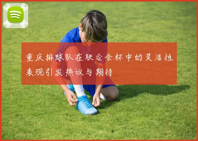 重庆排球队在联合会杯中的灵活性表现引发热议与期待