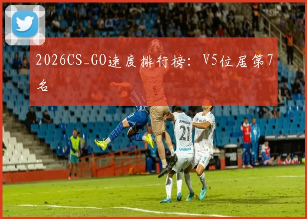 2026CS_GO速度排行榜：V5位居第7名
